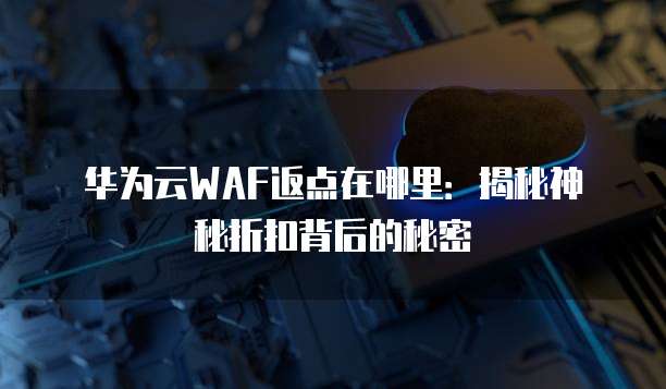 华为云WAF返点在哪里:揭秘神秘折扣背后的秘密