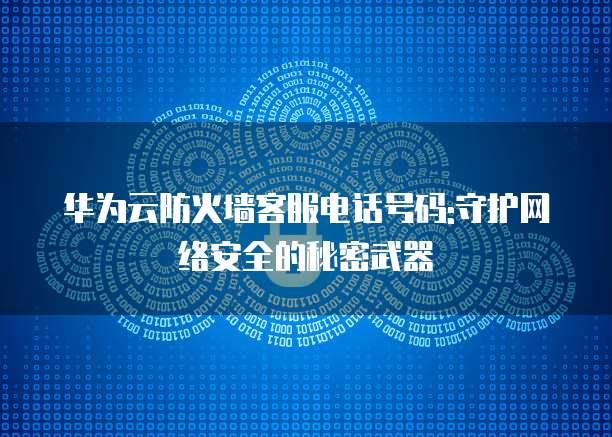 华为云防火墙客服电话号码:守护网络安全的秘密武器