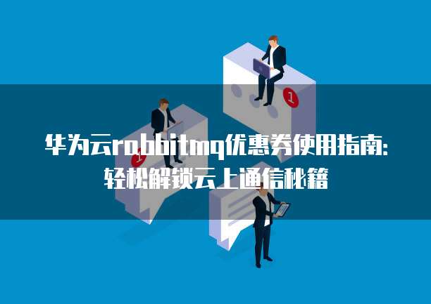 华为云rabbitmq优惠券使用指南:轻松解锁云上通信秘籍