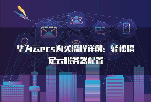 华为云ecs购买流程详解：轻松搞定云服务器配置