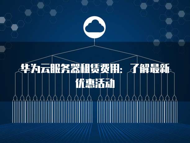 华为云服务器租赁费用:了解最新优惠活动