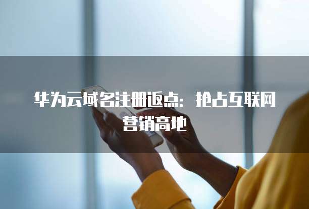 华为云域名注册返点:抢占互联网营销高地