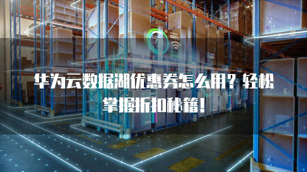 华为云数据湖优惠券怎么用？轻松掌握折扣秘籍！