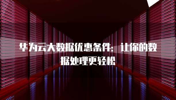 华为云大数据优惠条件：让你的数据处理更轻松