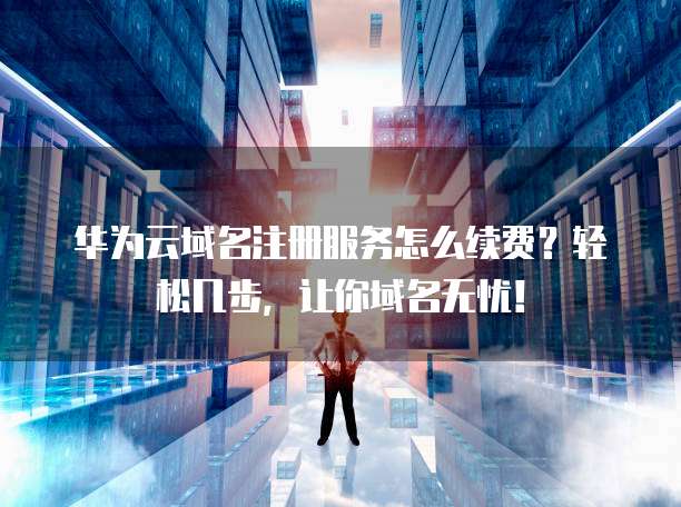 华为云域名注册服务怎么续费?轻松几步,让你域名无忧!