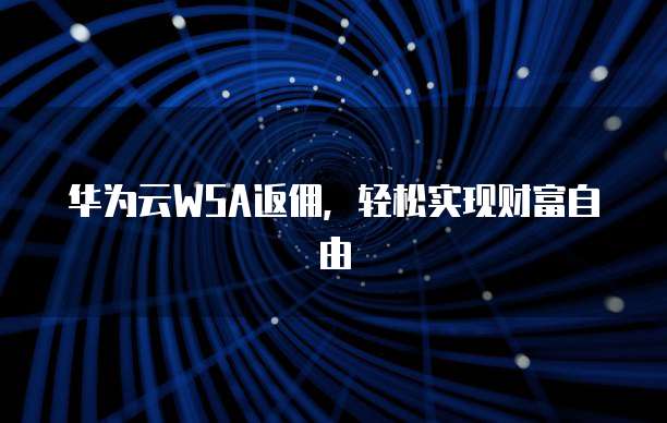 华为云WSA返佣,轻松实现财富自由