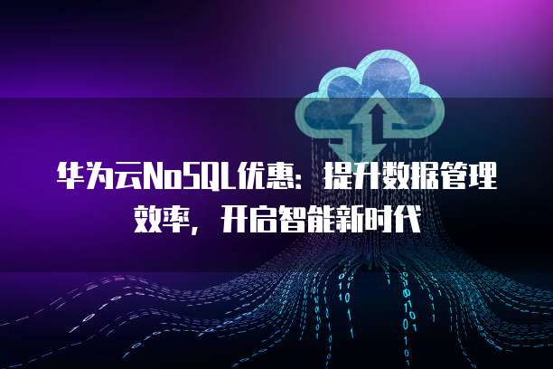 华为云NoSQL优惠：提升数据管理效率，开启智能新时代