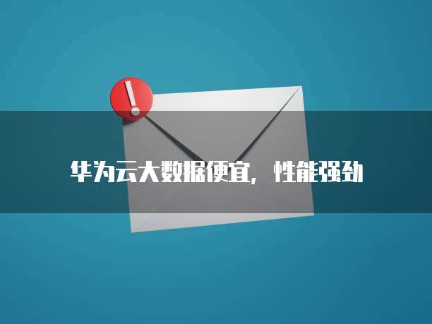 华为云大数据便宜,性能强劲