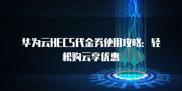 华为云HECS代金券使用攻略：轻松购云享优惠