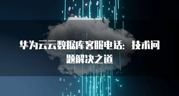 华为云云数据库客服电话:技术问题解决之道