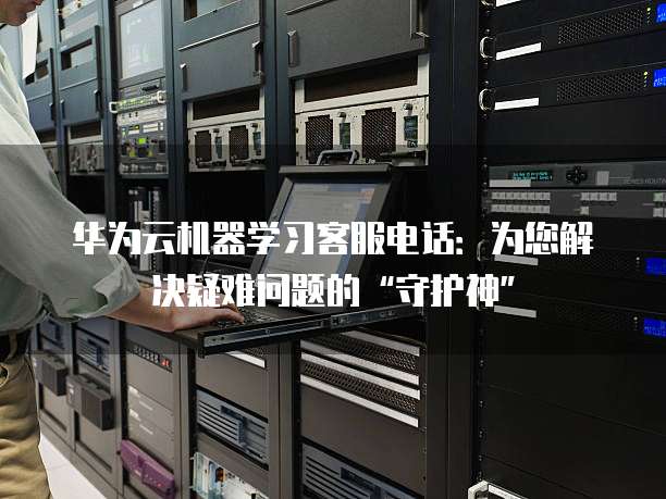 华为云机器学习客服电话:为您解决疑难问题的“守护神”