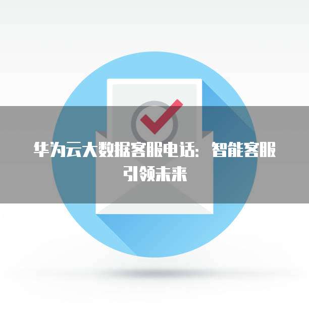 华为云大数据客服电话:智能客服引领未来
