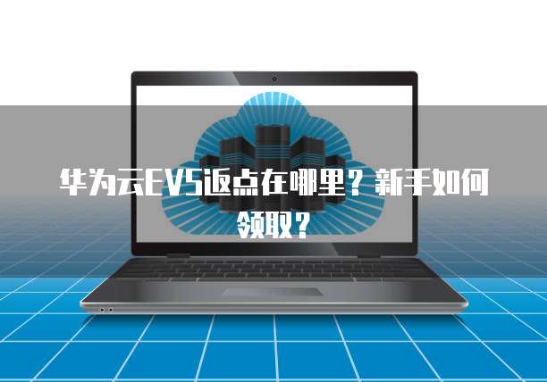 华为云EVS返点在哪里？新手如何领取？