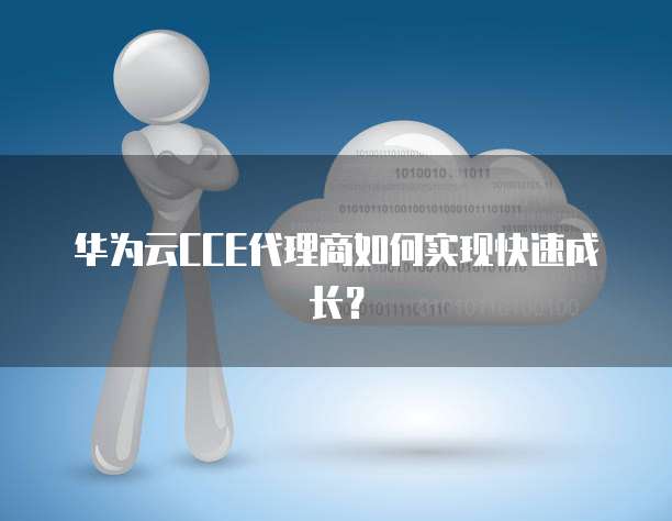 华为云CCE代理商如何实现快速成长？