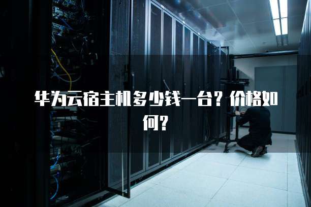 华为云宿主机多少钱一台?价格如何?