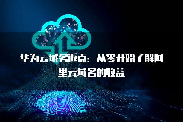华为云域名返点:从零开始了解阿里云域名的收益