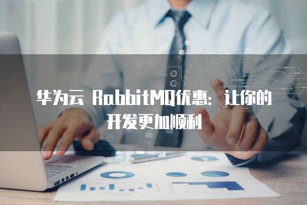 华为云 RabbitMQ优惠:让你的开发更加顺利