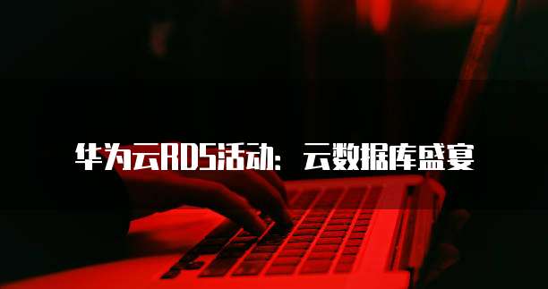华为云RDS活动:云数据库盛宴