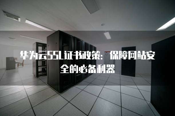 华为云SSL证书政策:保障网站安全的必备利器