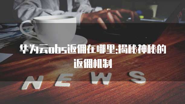 华为云obs返佣在哪里:揭秘神秘的返佣机制
