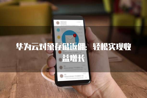 华为云对象存储返佣:轻松实现收益增长