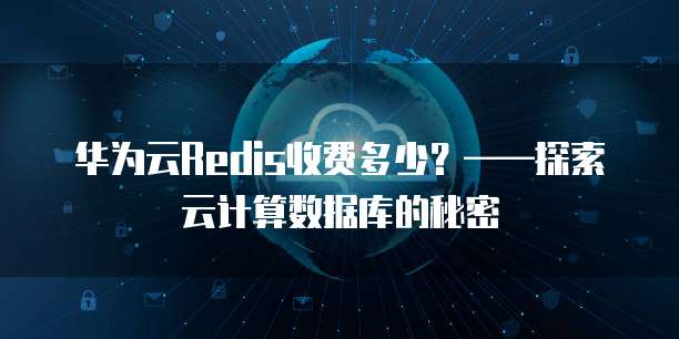 华为云Redis收费多少?——探索云计算数据库的秘密