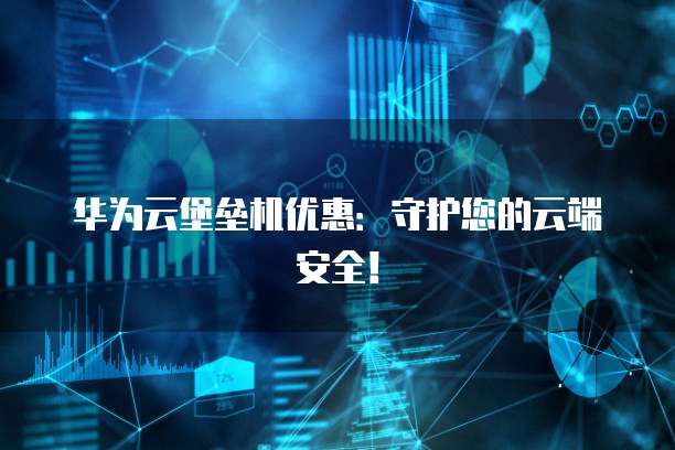 华为云堡垒机优惠:守护您的云端安全!