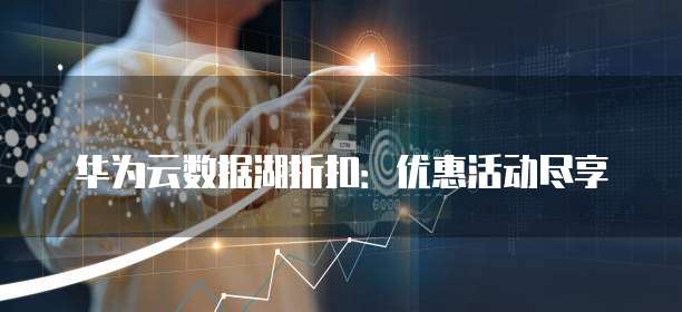 华为云数据湖折扣:优惠活动尽享