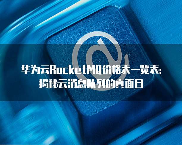 华为云RocketMQ价格表一览表:揭秘云消息队列的真面目