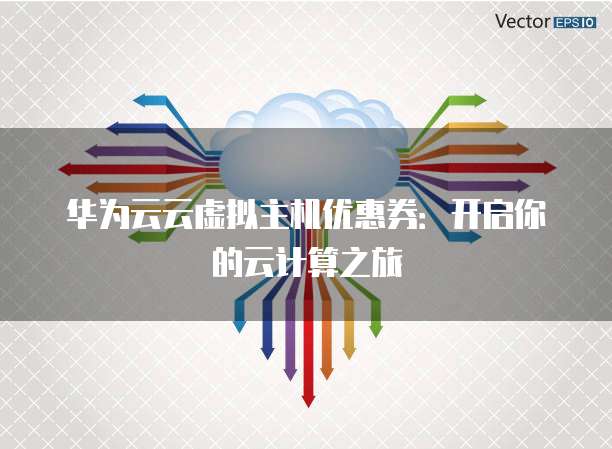 华为云云虚拟主机优惠券:开启你的云计算之旅