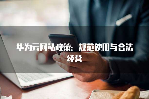 华为云网站政策:规范使用与合法经营