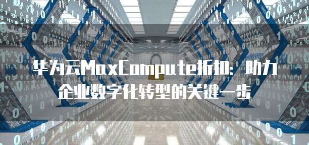 华为云MaxCompute折扣:助力企业数字化转型的关键一步