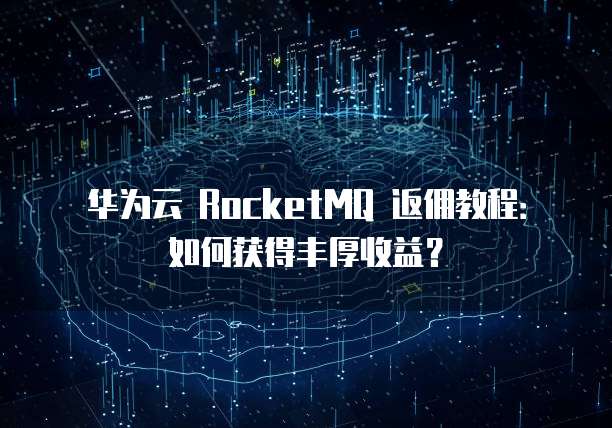 华为云 RocketMQ 返佣教程：如何获得丰厚收益？