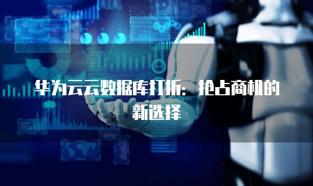 华为云云数据库打折：抢占商机的新选择