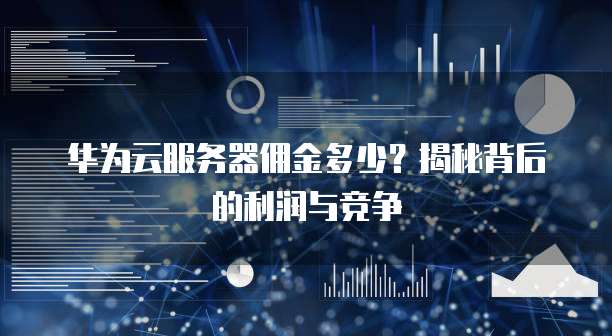 华为云服务器佣金多少？揭秘背后的利润与竞争