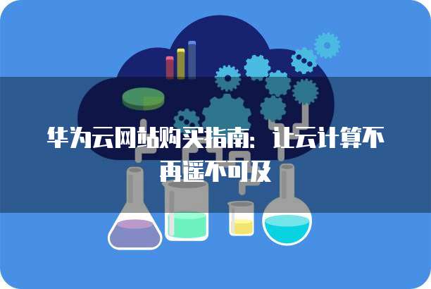 华为云网站购买指南:让云计算不再遥不可及