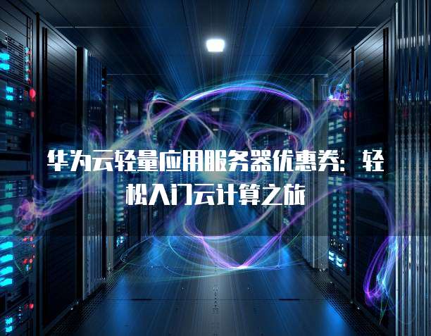 华为云轻量应用服务器优惠券：轻松入门云计算之旅