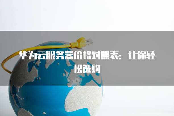 华为云服务器价格对照表：让你轻松选购
