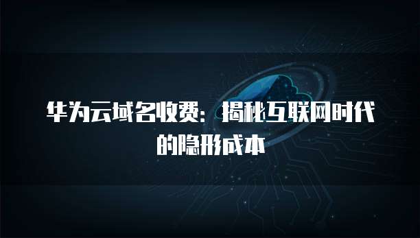 华为云域名收费:揭秘互联网时代的隐形成本