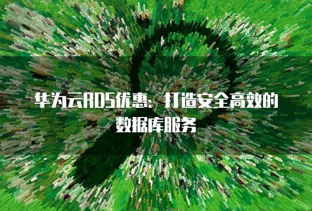 华为云RDS优惠:打造安全高效的数据库服务