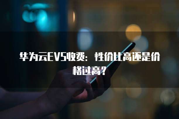 华为云EVS收费:性价比高还是价格过高?