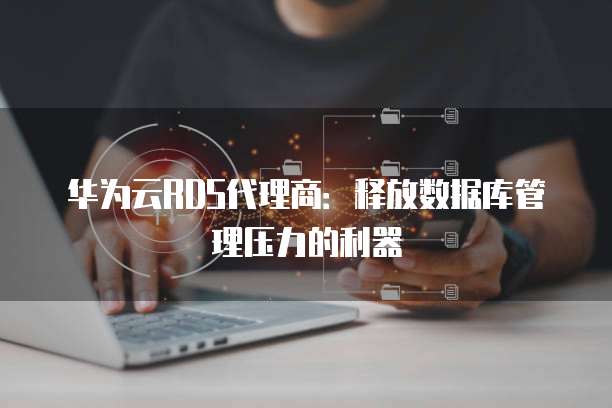 华为云RDS代理商：释放数据库管理压力的利器