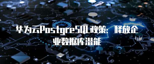 华为云PostgreSQL政策：释放企业数据库潜能