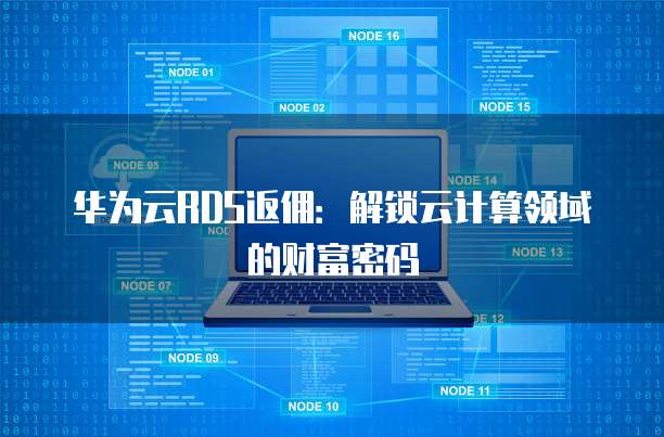 华为云RDS返佣:解锁云计算领域的财富密码