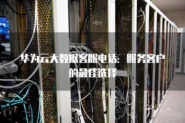 华为云大数据客服电话:服务客户的最佳选择