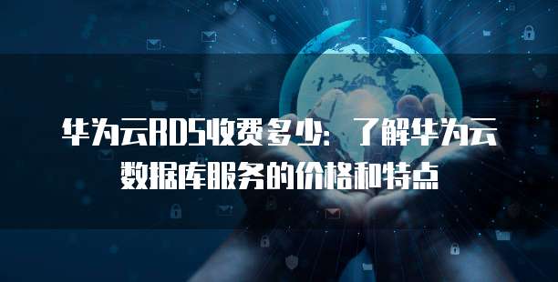 华为云RDS收费多少:了解华为云数据库服务的价格和特点