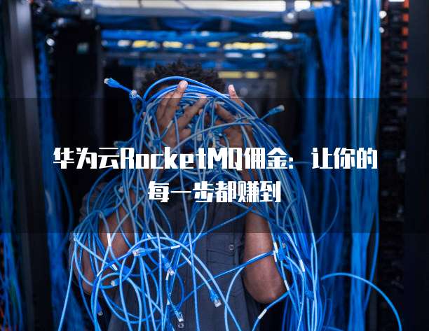 华为云RocketMQ佣金:让你的每一步都赚到