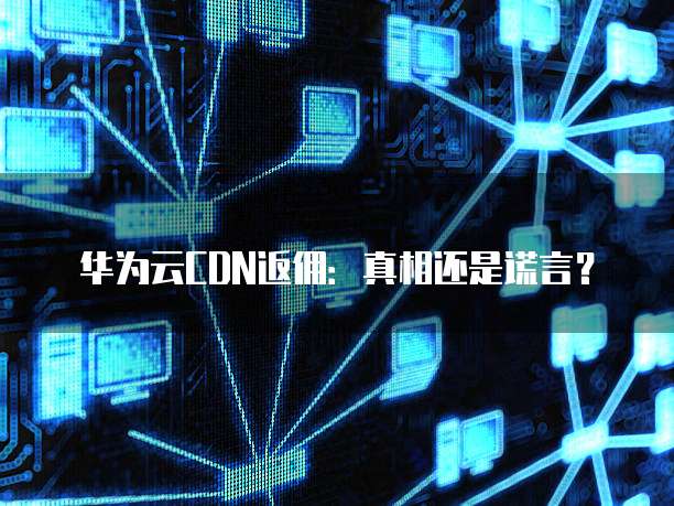 华为云CDN返佣:真相还是谎言?