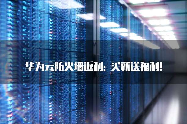 华为云防火墙返利: 买就送福利!