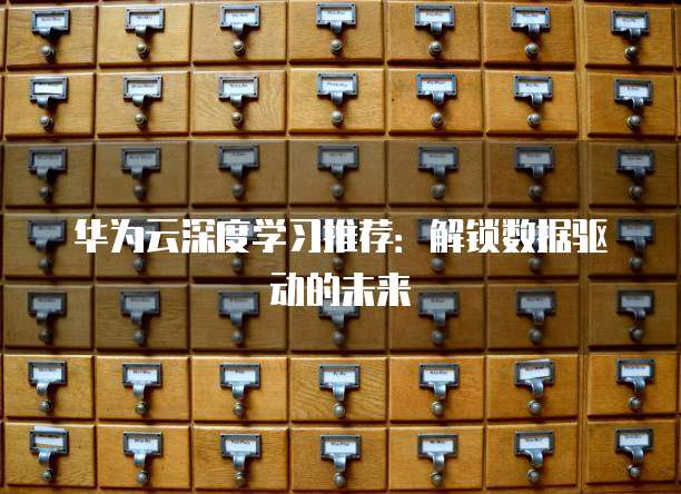 华为云深度学习推荐:解锁数据驱动的未来